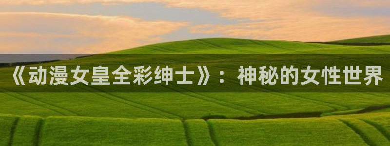 漫蛙manwa最狂最火漫画官网：《动漫女皇全彩绅士》：神秘的女性世界