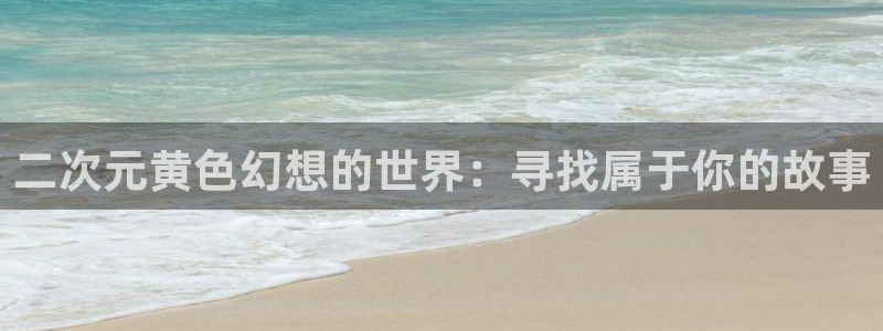 漫蛙漫画在线登录入口免费进漫蛙漫画网址：二次元黄色幻想的世界：寻找属于你的故事