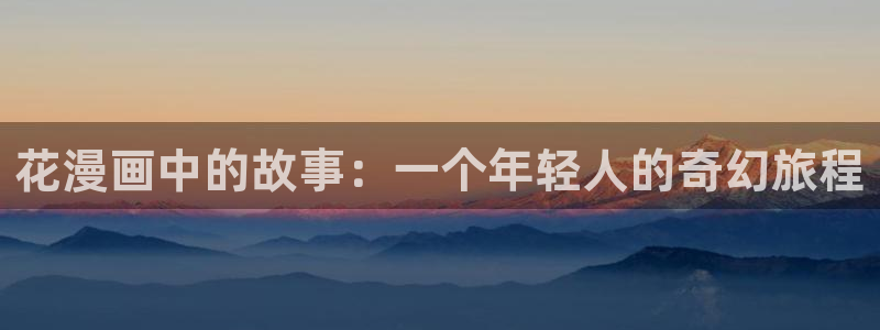 漫蛙怎么换头像：花漫画中的故事：一个年轻人的奇幻旅程