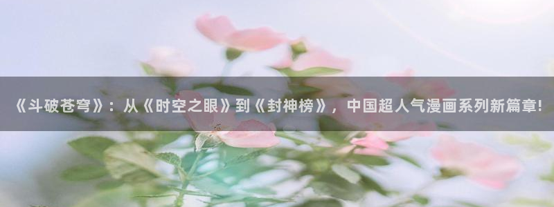 漫蛙无根之树：《斗破苍穹》：从《时空之眼》到《封神榜》，中国超人气漫画系列新篇章!
