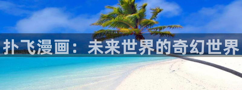 漫蛙漫画正版下载入口官网最新版本更新内容：扑飞漫画：未来世界的奇幻世界