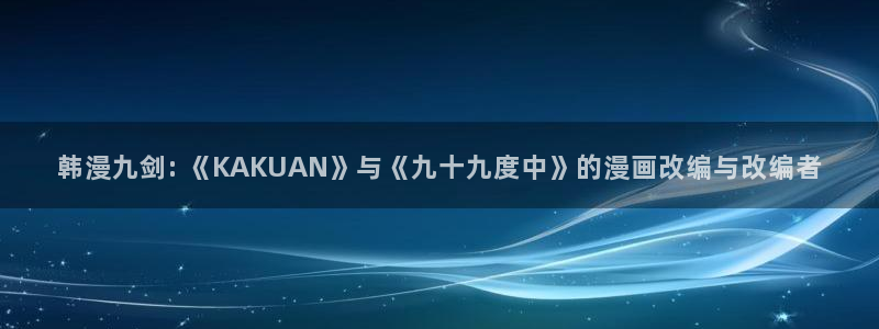 漫趣漫蛙：韩漫九剑: 《KAKUAN》与《九十九度中》的漫画改编与改编者