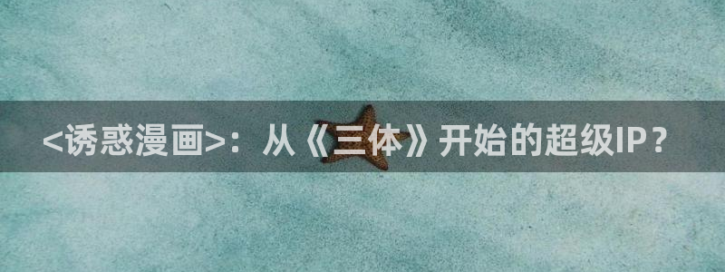 漫蛙腾牛网：<诱惑漫画>：从《三体》开始的超级IP？