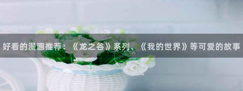漫蛙最新版本下载：好看的漫画推荐：《龙之谷》系列、《我的世界》等可爱的故事