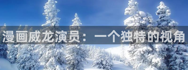 漫蛙在线漫画免费阅读：漫画威龙演员：一个独特的视角