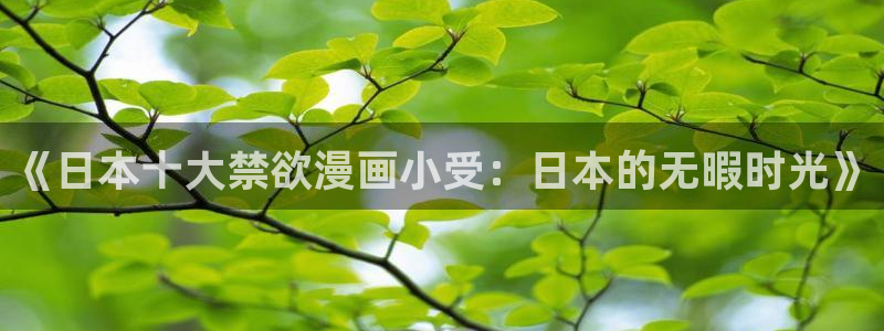漫蛙漫画在线观看：《日本十大禁欲漫画小受：日本的无暇时光》
