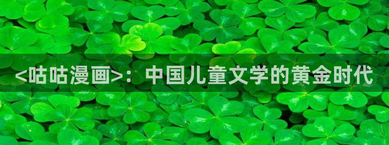漫蛙漫画最新官网版：<咕咕漫画>：中国儿童文学的黄金时代