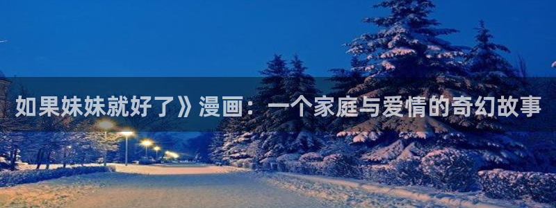 漫蛙 网站：如果妹妹就好了》漫画：一个家庭与爱情的奇幻故事