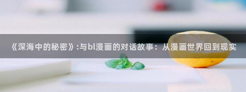 漫蛙怎么注册：《深海中的秘密》:与bl漫画的对话故事：从漫画世界回到现实