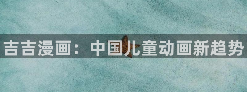 漫蛙manwa2漫画官网：吉吉漫画：中国儿童动画新趋势